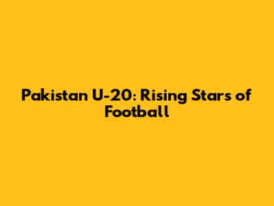 Pakistan U-20: Rising Stars of Football