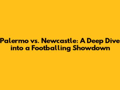 Palermo vs. Newcastle: A Deep Dive into a Footballing Showdown
