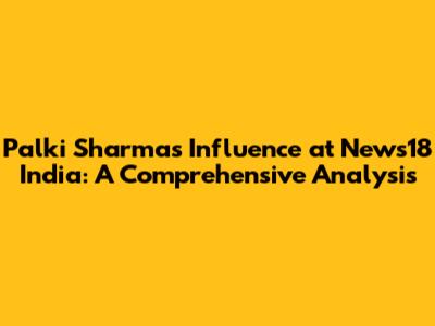 Palki Sharma's Influence at News18 India: A Comprehensive Analysis