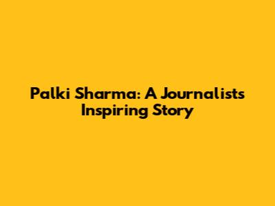 Palki Sharma: A Journalist's Inspiring Story
