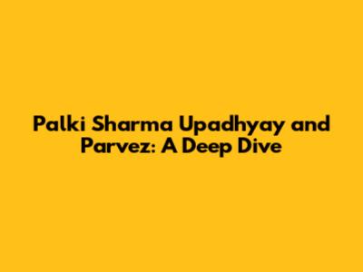 Palki Sharma Upadhyay and Parvez: A Deep Dive
