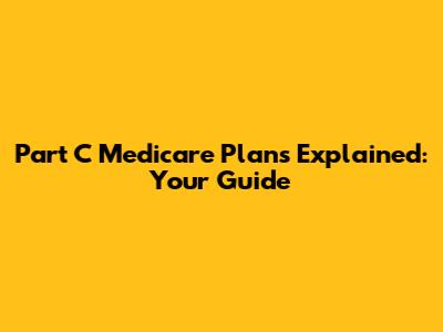 Part C Medicare Plans Explained: Your Guide