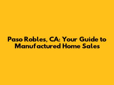 Paso Robles, CA: Your Guide to Manufactured Home Sales