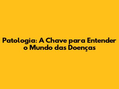 Patologia: A Chave para Entender o Mundo das Doenças