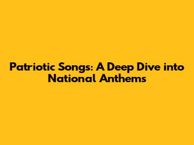 Patriotic Songs: A Deep Dive into National Anthems