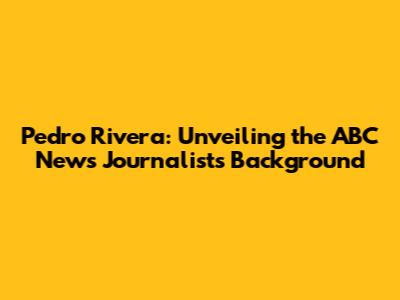 Pedro Rivera: Unveiling the ABC News Journalist's Background