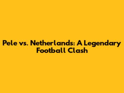 Pele vs. Netherlands: A Legendary Football Clash