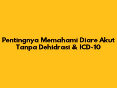Pentingnya Memahami Diare Akut Tanpa Dehidrasi & ICD-10