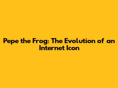 Pepe the Frog: The Evolution of an Internet Icon