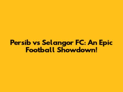 Persib vs Selangor FC: An Epic Football Showdown!