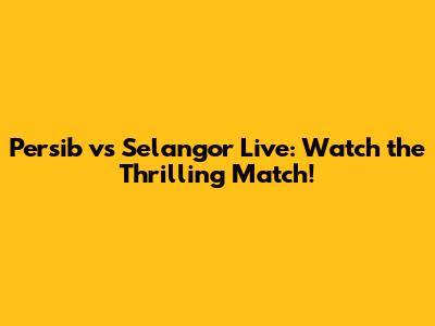 Persib vs Selangor Live: Watch the Thrilling Match!