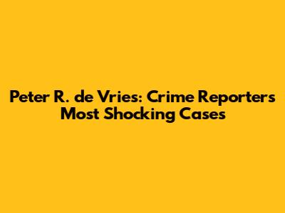 Peter R. de Vries: Crime Reporter's Most Shocking Cases