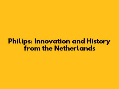 Philips: Innovation and History from the Netherlands