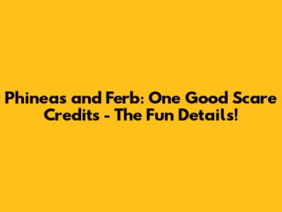 Phineas and Ferb: One Good Scare Credits - The Fun Details!
