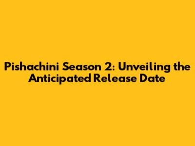 Pishachini Season 2: Unveiling the Anticipated Release Date