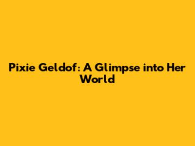Pixie Geldof: A Glimpse into Her World