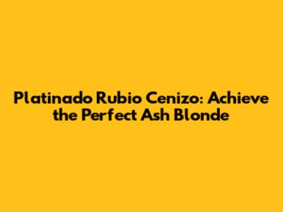 Platinado Rubio Cenizo: Achieve the Perfect Ash Blonde