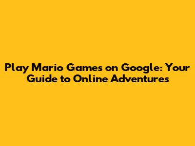 Play Mario Games on Google: Your Guide to Online Adventures
