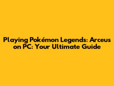 Playing Pokémon Legends: Arceus on PC: Your Ultimate Guide