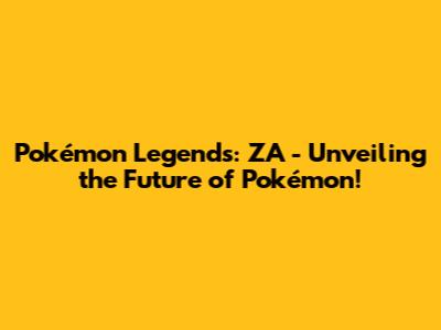 Pokémon Legends: ZA - Unveiling the Future of Pokémon!