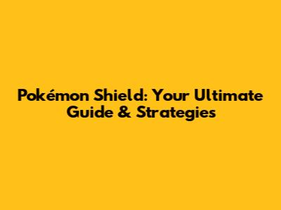 Pokémon Shield: Your Ultimate Guide & Strategies