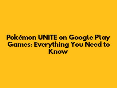 Pokémon UNITE on Google Play Games: Everything You Need to Know