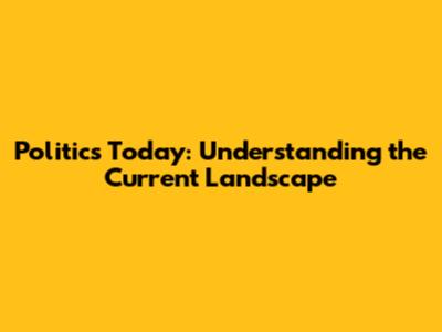 Politics Today: Understanding the Current Landscape