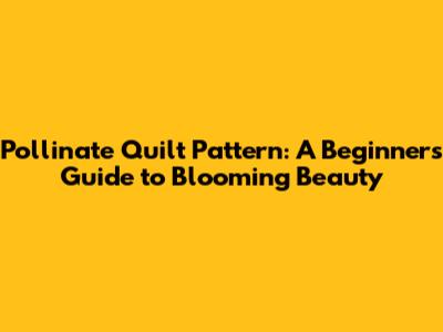 Pollinate Quilt Pattern: A Beginner's Guide to Blooming Beauty