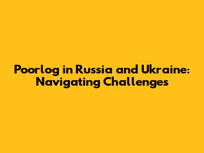 Poorlog in Russia and Ukraine: Navigating Challenges