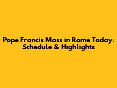 Pope Francis' Mass in Rome Today: Schedule & Highlights