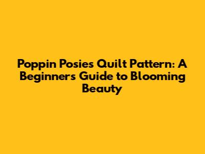 Poppin' Posies Quilt Pattern: A Beginner's Guide to Blooming Beauty