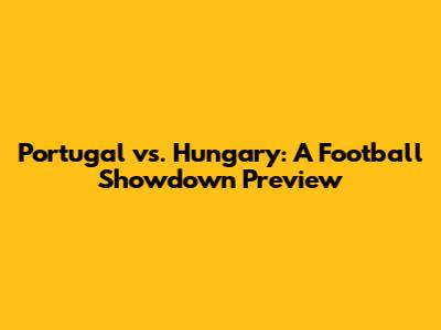 Portugal vs. Hungary: A Football Showdown Preview