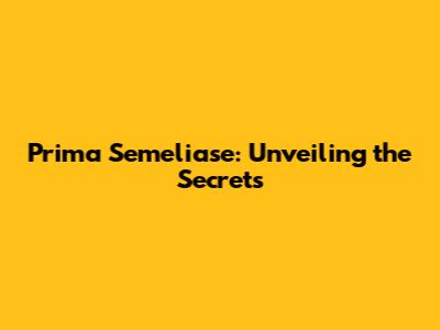 Prima Semeliase: Unveiling the Secrets