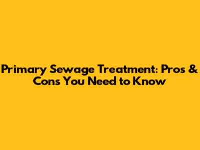 Primary Sewage Treatment: Pros & Cons You Need to Know