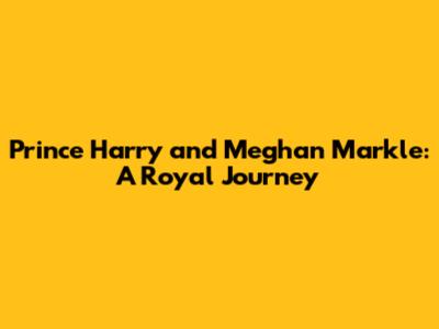 Prince Harry and Meghan Markle: A Royal Journey