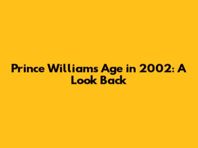 Prince William's Age in 2002: A Look Back