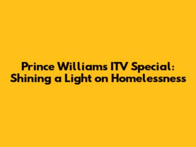 Prince William's ITV Special: Shining a Light on Homelessness