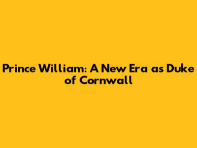 Prince William: A New Era as Duke of Cornwall