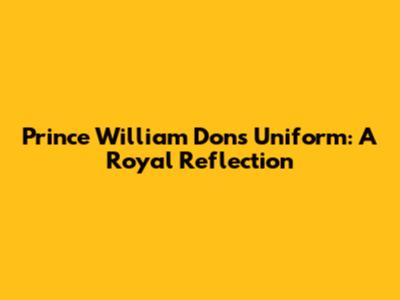 Prince William Dons Uniform: A Royal Reflection
