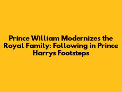 Prince William Modernizes the Royal Family: Following in Prince Harry's Footsteps