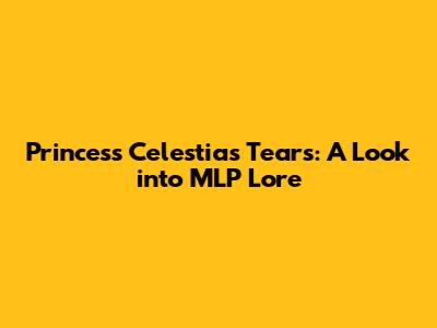 Princess Celestia's Tears: A Look into MLP Lore