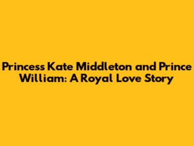 Princess Kate Middleton and Prince William: A Royal Love Story