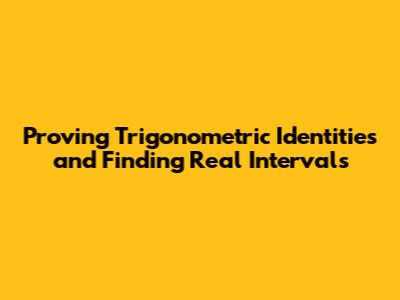Proving Trigonometric Identities and Finding Real Intervals