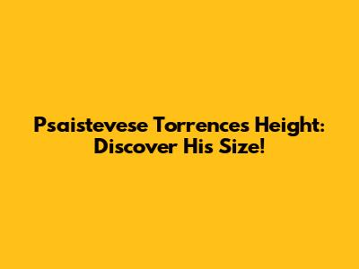 Psaistevese Torrence's Height: Discover His Size!