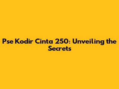 Pse Kodir Cinta 250: Unveiling the Secrets