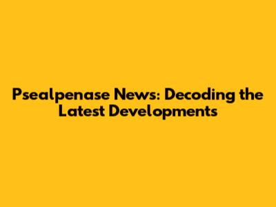 Psealpenase News: Decoding the Latest Developments