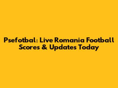 Psefotbal: Live Romania Football Scores & Updates Today