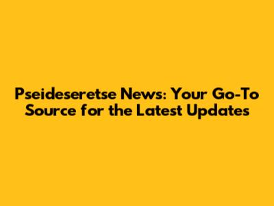Pseideseretse News: Your Go-To Source for the Latest Updates