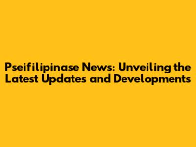 Pseifilipinase News: Unveiling the Latest Updates and Developments
