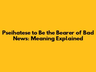Pseihatese to Be the Bearer of Bad News: Meaning Explained